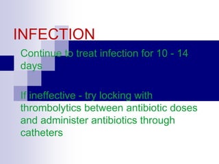 Continue to treat infection for 10 - 14
days
If ineffective - try locking with
thrombolytics between antibiotic doses
and administer antibiotics through
catheters
INFECTION
 