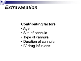 Extravasation
Contributing factors
• Age
• Site of cannula
• Type of cannula
• Duration of cannula
• IV drug infusions
 