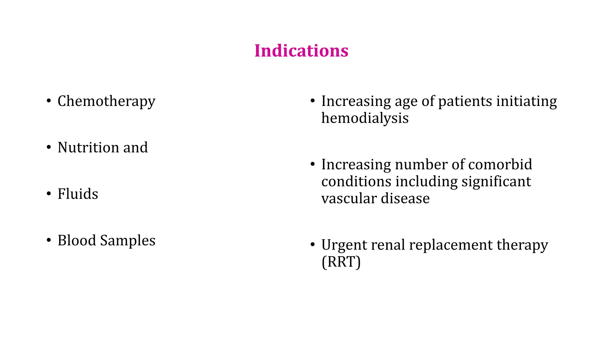 Indications
• Chemotherapy
• Nutrition and
• Fluids
• Blood Samples
• Increasing age of patients initiating
hemodialysis
• Increasing number of comorbid
conditions including significant
vascular disease
• Urgent renal replacement therapy
(RRT)
 
