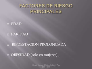   EDAD

   PARIDAD

   BIPDESTACION PROLONGADA

   OBESIDAD (solo en mujeres).

                Cirugía Vascular B Rutherford Vol 2 Pag
                             2220 - 2266
 
