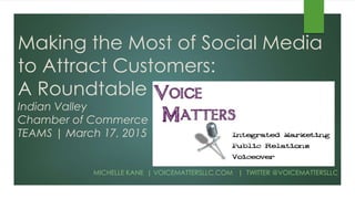 Making the Most of Social Media
to Attract Customers:
A Roundtable
Indian Valley
Chamber of Commerce
TEAMS | March 17, 2015
MICHELLE KANE | VOICEMATTERSLLC.COM | TWITTER @VOICEMATTERSLLC
 