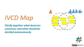Version 1
IVCD Map
Clarify together what deserves
consensus and what should be
decided autonomously
 