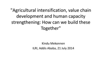 "Agricultural intensification, value chain 
development and human capacity 
strengthening: How can we build these 
Together" 
Kindu Mekonnen 
ILRI, Addis Ababa, 21 July 2014 
 
