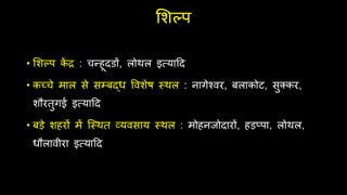 लशल्प
• लशल्प क
ें द्र : चन्हूदडों, लोथल इवयादद
• कच्चे माल से सम्बद्ध ववशेष स्थल : नागेश्वर, बलाकोट, सुक्कर,
शौरतुगई इवयादद
• बड़े शहरों में जस्थत व्यवसाय स्थल : मोहनिोदारों, हड़प्पा, लोथल,
धौलावीरा इवयादद
 