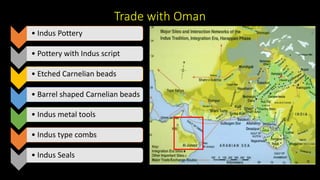 Trade with Oman
• Indus Pottery
• Pottery with Indus script
• Etched Carnelian beads
• Barrel shaped Carnelian beads
• Indus metal tools
• Indus type combs
• Indus Seals
 