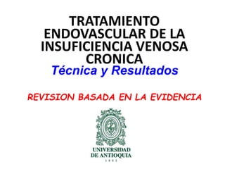 TRATAMIENTO 
ENDOVASCULAR DE LA 
INSUFICIENCIA VENOSA 
CRONICA 
Técnica y Resultados 
REVISION BASADA EN LA EVIDENCIA 
 