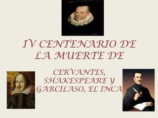 IV CENTENARIO DE
LA MUERTE DE
CERVANTES,
SHAKESPEARE Y
GARCILASO, EL INCA
 