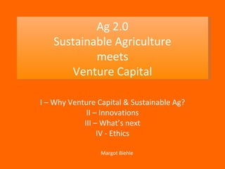 I – Why Venture Capital & Sustainable Ag? II – Innovations III – What’s next IV - Ethics Ag 2.0 Sustainable Agriculture meets Venture Capital Margot Biehle 