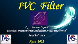 IVC Filter
By : Masoud.Sajjadi
Consultant Interventional Cardiologist at Razavi Hospital
Mashhad , Iran
April 2022
 