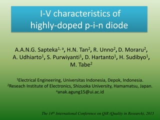 I-V characteristics of
highly-doped p-i-n diode
The 14th International Conference on QiR (Quality in Research), 2015
A.A.N.G. Sapteka1, a, H.N. Tan2, R. Unno2, D. Moraru2,
A. Udhiarto1, S. Purwiyanti1, D. Hartanto1, H. Sudibyo1,
M. Tabe2
1Electrical Engineering, Universitas Indonesia, Depok, Indonesia.
2Reseach Institute of Electronics, Shizuoka University, Hamamatsu, Japan.
aanak.agung15@ui.ac.id
 