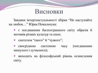 Висновки
Завдяки інтертекстуальності збірка “Не наступайте
на любов…” Юрка Покальчука:
 є поєднанням багатогранного світу образів й

мотивів різних культур та епох;
 синтезом “свого” й “чужого”;
 своєрідною

системою
минулого і сучасного);

часу

(поєднанням

 виходить на філософський рівень осмислення

світу.

 