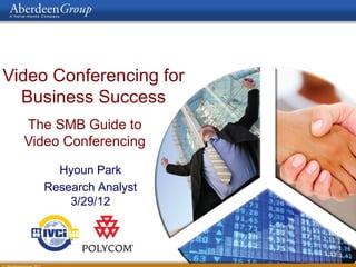Video Conferencing for
Business Success
The SMB Guide to
Video Conferencing
Hyoun Park
Research Analyst
3/29/12
 