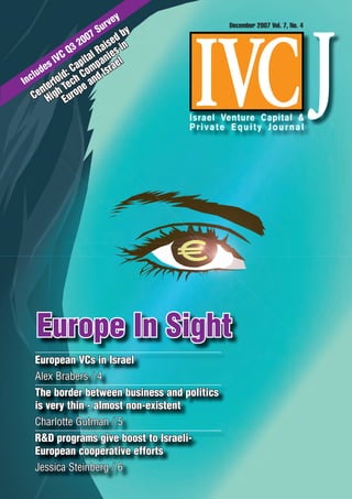y
                        urve                 December 2007 Vol. 7, No. 4
                    07 S d by
                3 20 aise in
           VC Q ital R nies
      e s I Cap mpa rael
   lud        :     o Is
Inc       fold ch C and
     n ter h Te pe
   Ce Hig Euro




                                                      With Compliments



   Europe In Sight
  European VCs in Israel
  Alex Brabers / 4
  The border between business and politics
  is very thin - almost non-existent
  Charlotte Gutman / 5
  R programs give boost to Israeli-
  European cooperative efforts
  Jessica Steinberg / 6
 