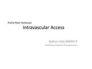 Prairie River Homecare

             Intravascular Access

                            Nathan Little NREMT-P
                         HealthEast Medical Transportation
 