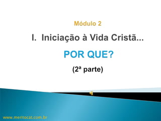 Módulo 2 I.  Iniciação à Vida Cristã...POR QUE?(2ª parte) www.meritocat.com.br 