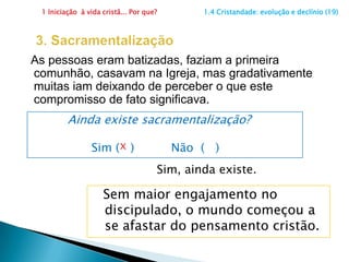 1 Iniciação  à vida cristã... Por que?                      1.4 Cristandade: evolução e declínio (19)2. DevocionismoOs devocionismos formavam discípulos de Jesus Cristo?                       Sim  (   )           Não (   )xOs devocionismos não formavam propriamente discípulos missionários de Jesus Cristo, mas apesar disso mantiveram a fé do povo.  A recepção dos sacramentos era também muito valorizada.