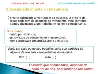 1 Iniciação  à vida cristã... Por que?                      1.4 Cristandade: evolução e declínio (20)5. Declínio percentual dos católicosRecentemente, as estatísticas mostram umdeclínio percentual no número de católicos.O que isso significa:   Perdemos católicos?.............  (   )ou simplesmente muitos que    nunca o foram assumiram    de fato tal situação?..............  (   ) É um questionamento que o documento em estudo deixa para pensar. E continua: