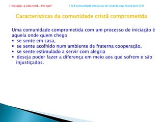 1 Iniciação  à vida cristã... Por que?                      1.5 Apelo para uma igreja melhor (23)Comunidade transformadoraDificuldades e perseguições, em vez de gerar desânimo, produzem mais ardor missionário. As comunidades são incentivadoras, na medida em que vivem com entusiasmo a experiência do chamado.www.meritocat.com.br