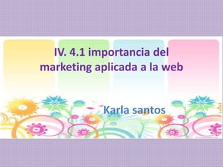 Alumna: Karla Santos
IV. 4.1 importancia del
marketing aplicada a la web
Karla santos
 