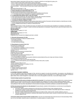 Israel rechaza el designio misericordioso de Dios para todos y no responde a la elección en la nueva lógica de la justicia y la fe.
* 9.30-10.1-4 Israel no quiere acoger la justicia de Dios y busca su propia justicia.
* 10.5-10.17 Todo el que invoque y crea en la justicia de Dios alcanza la misericordia de salvación.
* 10.18-20 La palabra de la justicia ha sido acogida entre los no-judíos, pero Israel sigue insensible al don de Dios.
Clímax de la antítesis: “...Todo el día extendí mis manos hacia un pueblo incrédulo y rebelde” 10.21.
Tesis
Misericordia de Dios para todos (11.1-36).
Anuncio breve de la tesis: Dios no ha rechazado a su pueblo (11.1-2).
A - Israel es alcanzado por la misericordia de Dios (11.1-15)
Hay esperanza para todo Israel gracias al remanente elegido por gracia.
* 11.3-10 La situación de Israel en el tiempo presente es de acuerdo a la enseñanza de las Escrituras.
* 11.11-15 El acceso de los no-judíos a la salvación va a despertar los celos de los judíos.
B - La misericordia de Dios alcanza a todos, no solo a los no-judíos
(11.16-24) Todos forman parte del olivo, sean ramas injertadas o naturales, deben reconocerse mutuamente.
* 11.16-21 Que las ramas (los no-judíos) no se jacten a costa de la raíz que los lleva.
* 11.22-24 Dios tiene poder para injertar la hoja de Israel en el olivo.
C - Los dones son inclusivos y definitivos (11.25-32)
Los dones de Dios son inclusivos y definitivos para todos partiendo siempre desde los excluidos. Dios salvará a todo Israel mostrando su misericordia para con todos.
* 11.25-29 El endurecimiento parcial de Israel ha servido para la inclusión de los no-judíos.
* 11.30-32 La infidelidad actual de Israel es un llamado a la misericordia de Dios.
Conclusión
Himno a la sabiduría de Dios (11.33-35): “¡Oh abismo de la riqueza, de la sabiduría y de la ciencia de Dios! ¡Cuán insondables son sus designios e inescrutables sus
caminos! En efecto, ¿Quién fue su consejero? O ¿Quién le dio primero que tenga derecho a la recompensa? Porque de él, por él y para él son todas las cosas. ¡A él la
gloria por los siglos! Amén.”
SECCIÓN SEGUNDA
Practica de la fe en lo cotidiano (12.1-15.21)
CUARTA PARTE:
Vida renovada y discernimiento (12.1-15.13)
Introducción (12.1-2)
Entrega total a Dios y renovación de la inteligencia para hacer su voluntad.

A - Renovación del pensamiento (12.3-16b)
Se renueva el pensamiento y se actúa con la sabiduría del amor.
* 12.4-8 Unidad y diversidad.
* 12.9-13 Sinceridad en el amor.
* 12.4-16ab Comunión de horizontes.

B - Discernimiento en la acción (12,16c-13.10)
Se huye del mal y se persigue el bien.
* 12.16c-21 Renuncia a la venganza.
* 13.1-7 Subordinación a la autoridad por motivo de consciencia.
* 13.8-10 El amor como la plenitud de la ley.
Conclusión: 13.11-14
Necesidad urgente de renovación por los tiempos finales.
Acogimiento mutuo en la comunidad
En todo, acoger siempre al débil
Un problema práctico: las observancias alimenticias (14.1-23).
* 14.2-12 No nos juzguemos mutuamente.
* 14,13-23 Actuar siempre con madurez. Hay que guardar la libertad de conciencia delante de Dios, pero no dejar caer al hermano o hermana.
Actuar con el mismo pensamiento de Cristo
* 15.1-6 Olvidarse de uno mismo, Dios da el mismo sentir de Cristo.
* 15.7-13. La fuente de nuestra esperanza y paz es la aceptación de Cristo por todos: judíos y no-judíos.
Conclusión
Transición: Apología de Pablo (15.14-21).
Conclusión sobre el discernimiento en lo cotidiano (15.14-16).
El poder del Evangelio (15.17-21).
Epilogo 15.22-33 16.25-27
B’ - Noticias y proyectos de viaje (15.22-32)
A’ - Saludos (15.33) y doxología (16.25-27)
Apéndice: 16.1-23.

III. CONTENIDO TEOLÓGICO Y ESPIRITUAL.
Fin de la carta: presentar las ideas claves del evangelio de Cristo, sobre todo con respecto a los puntos más controvertidos y más propensos a crear dificultades en el
seno de las nacientes comunidades cristianas. Presentar estas ideas a la comunidad de Roma que está llamada a ser un magnífico símbolo del carácter universal de la
Iglesia cristiana. Roma, corazón del paganismo, es para Pablo no sólo un nuevo centro geográfico; es sobre todo, un nuevo centro teológico y eclesial.

Contenido teológico-espiritual: tres grandes líneas:

a) La fuerza salvadora de Dios actúa en el hombre por medio de la fe en Jesucristo. Es lo que llamamos la justificación por medio de la fe; y no tanto por las obras
mandadas por la Ley mosaica, como decían los judíos. Todos somos pecadores, pero si acogemos con fe a Jesús y su gracia, quedaremos justificados, es decir,
salvados, redimidos, lavados. Y esa fe en Jesucristo la conseguimos mediante el bautismo, mediante el cual morimos al hombre viejo pecador y resucitamos al hombre
nuevo justificado en Cristo, hijo de Dios. Esta justificación no es sólo remisión de los pecados, sino también la santificación y renovación del hombre interior.

b) El fruto más precioso de la salvación es la vida sobrenatural. El proceso liberador y salvador de Cristo desemboca en una vida nueva en la que distinguimos
cuatro dimensiones fundamentales:
        Una trinitaria: mediante el bautismo participamos de la vida íntima de las Tres Personas divinas; es decir, participamos del cielo.
        Otra sacramental: mediante el bautismo podemos recibir los demás sacramentos que nos santifican. Esta santidad exige del cristiano un esfuerzo por
             identificarse con Jesucristo y reconducir hacia Dios todo.
        Otra moral: el cristiano santificado ha de brillar por las virtudes de la humildad, sencillez, caridad con todos, sinceridad, obediencia, pureza, etc.
        Finalmente, escatológica. Esta justificación y santificación está orientada a hacer que toda la creación, que gime con dolores de parto, logre ser liberada de la
             corrupción y llegue así a Dios

c) El proyecto salvador de Dios alcanzará también al pueblo de Israel. A esta vida nueva están llamados todos. Esta vida nueva es la moral preconizada por Pablo,
que no es una moral estática, inoperante y pasiva, sino algo dinámico, en constante progreso y en incesante combate.
 