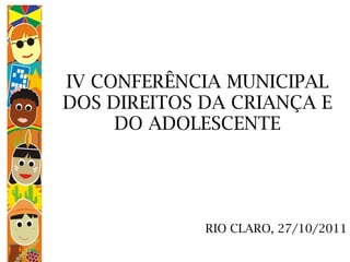 IV CONFERÊNCIA MUNICIPAL DOS DIREITOS DA CRIANÇA E DO ADOLESCENTE RIO CLARO, 27/10/2011 