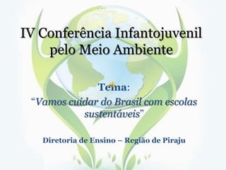 IV Conferência Infantojuvenil
pelo Meio Ambiente
Tema:
“Vamos cuidar do Brasil com escolas
sustentáveis”
Diretoria de Ensino – Região de Piraju

 