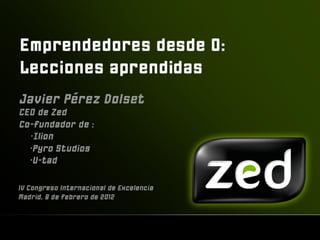 Emprendedores desde 0
 Lecciones aprendidas

 Javier Pérez Dolset, CEO y
   Co-presidente de Zed
 