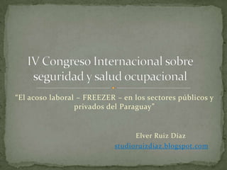 “El acoso laboral – FREEZER – en los sectores públicos y
                 privados del Paraguay”


                                  Elver Ruiz Díaz
                            studioruizdiaz.blogspot.com
 