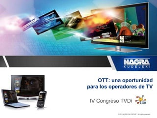 OTT: una oportunidad
para los operadores de TV

 IV Congreso TVDi

           © 2011 KUDELSKI GROUP / All rights reserved.
 
