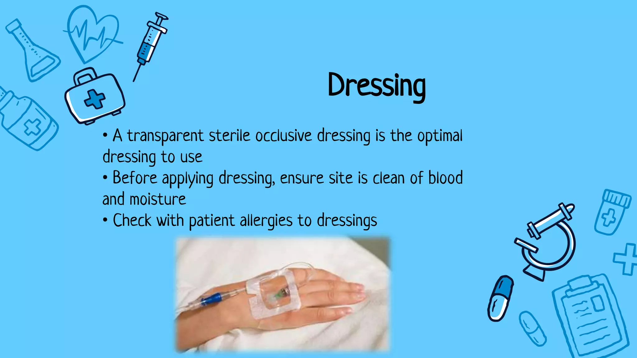Dressing
• A transparent sterile occlusive dressing is the optimal
dressing to use
• Before applying dressing, ensure site is clean of blood
and moisture
• Check with patient allergies to dressings
 