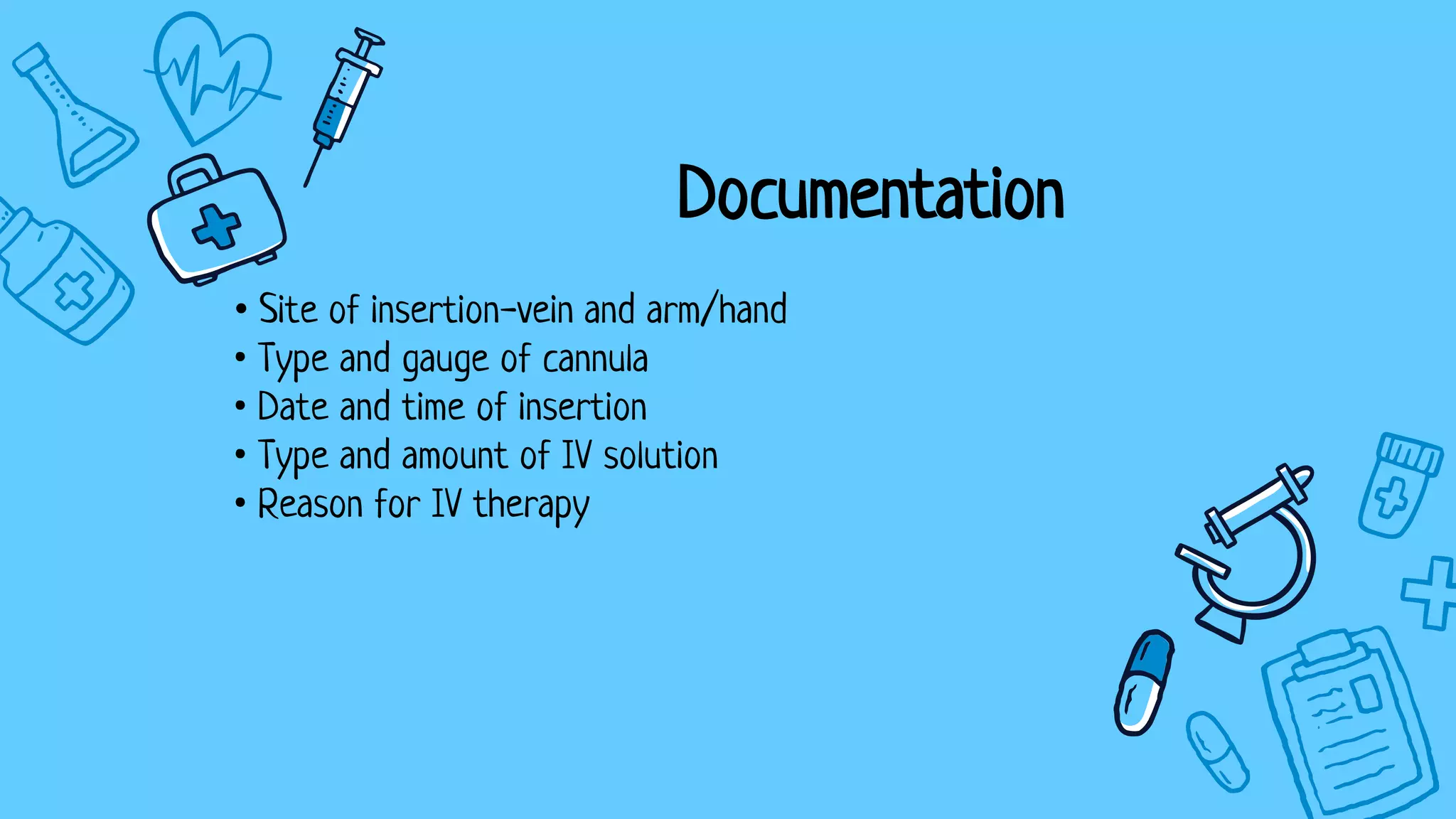 Documentation
• Site of insertion-vein and arm/hand
• Type and gauge of cannula
• Date and time of insertion
• Type and amount of IV solution
• Reason for IV therapy
 
