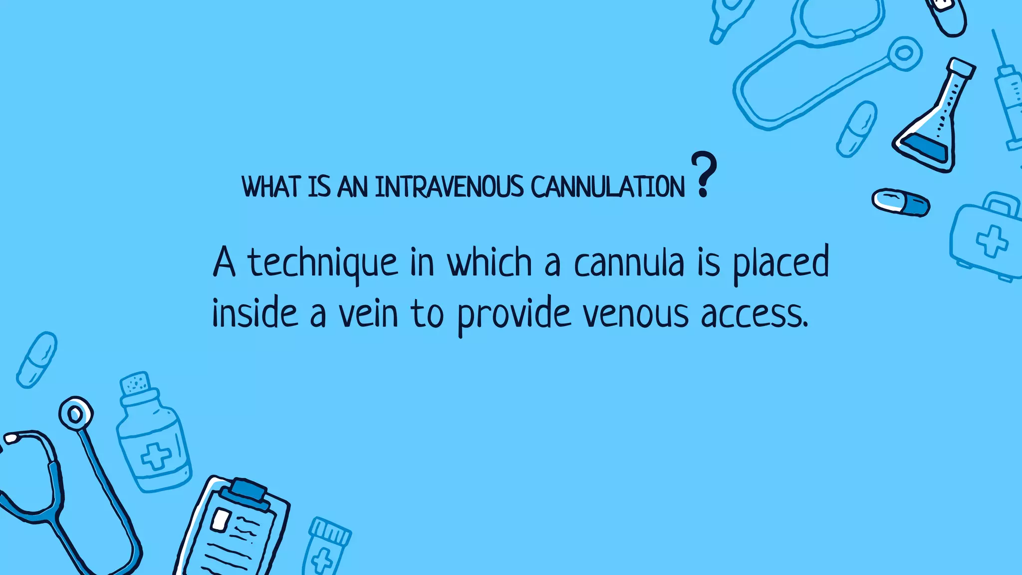 WHAT IS AN INTRAVENOUS CANNULATION ?
A technique in which a cannula is placed
inside a vein to provide venous access.
 