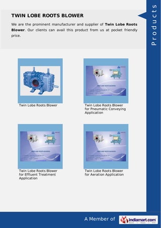 A Member of
TWIN LOBE ROOTS BLOWER
We are the prominent manufacturer and supplier of Twin Lobe Roots
Blower. Our clients can avail this product from us at pocket friendly
price.
Twin Lobe Roots Blower Twin Lobe Roots Blower
for Pneumatic Conveying
Application
Twin Lobe Roots Blower
for Effluent Treatment
Application
Twin Lobe Roots Blower
for Aeration Application
Products
 