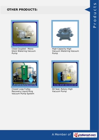 A Member of
OTHER PRODUCTS:
Close Coupled - Mono-
block Watering Vacuum
Pump
High Capacity High
Vacuum Watering Vacuum
Pump
Closed Loop Fulley
Recovery Liquid Ring
Vacuum Pump System
Oil Seal, Rotary High
Vacuum Pump
Products
 