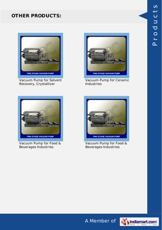 A Member of
OTHER PRODUCTS:
Vacuum Pump for Solvent
Recovery, Crystallizer
Vacuum Pump for Ceramic
Industries
Vacuum Pump for Food &
Beverages Industries
Vacuum Pump for Food &
Beverages Industries
Products
 