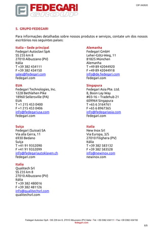 CIP-342620 
5. GRUPO FEDEGARI 
Para informações detalhadas sobre nossos produtos e serviços, contate um dos nossos 
escritórios nos seguintes países: 
Italia – Sede principal 
Fedegari Autoclavi SpA 
SS 235 km 8 
27010 Albuzzano (PV) 
Itália 
T +39 382 434111 
F +39 382 434150 
sales@fedegari.com 
fedegari.com 
Fedegari Autoclavi SpA • SS 235 km 8, 27010 Albuzzano (PV) Italia • Tel. +39 0382 434111 • Fax +39 0382 434150 
fedegari.com 
8/8 
Alemanha 
Fedegari GmbH 
Leher-Götz-Weg, 11 
81825 München 
Alemanha 
T +49 89 42044920 
F +49 89 42044918 
info@de.fedegari.com 
fedegari.com 
EUA 
Fedegari Technologies, Inc. 
1228 Bethlehen Pike 
18960 Sellersville (PA) 
EUA 
T +1 215 453 0400 
F +1 215 453 0406 
info@fedegariusa.com 
fedegari.com 
Singapura 
Fedegari Asia Pte. Ltd. 
8, Boon Lay Way 
#03-16 – Tradehub 21 
609964 Singapura 
T +65 6 3164761 
F +65 6 8967365 
info@fedegariasia.com 
fedegari.com 
Suiça 
Fedegari (Suisse) SA 
Via alla Gerra, 11 
6930 Bedano 
Suíça 
T +41 91 9352090 
F +41 91 9352099 
info@fedegariautoklaven.ch 
fedegari.com 
Italia 
New Inox Srl 
Via Europa, 3/5 
27010 Filighera (PV) 
Itália 
T +39 382 583132 
F +39 382 583528 
info@newinox.com 
newinox.com 
Italia 
Qualitech Srl 
SS 235 km 8 
27010 Albuzzano (PV) 
Itália 
T +39 382 480016 
F +39 382 481126 
info@qualitechsrl.com 
qualitechsrl.com 
