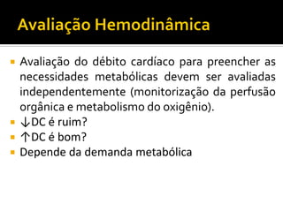    Avaliação do débito cardíaco para preencher as
    necessidades metabólicas devem ser avaliadas
    independentemente (monitorização da perfusão
    orgânica e metabolismo do oxigênio).
   ↓DC é ruim?
   ↑DC é bom?
   Depende da demanda metabólica
 