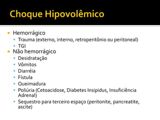    Hemorrágico
     Trauma (externo, interno, retroperitônio ou peritoneal)
     TGI
   Não hemorrágico
     Desidratação
     Vômitos
     Diarréia
     Fístula
     Queimadura
     Poliúria (Cetoacidose, Diabetes Insipidus, Insuficiência
      Adrenal)
     Sequestro para terceiro espaço (peritonite, pancreatite,
      ascite)
 