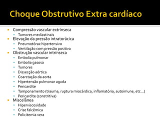    Compressão vascular extrínseca
     Tumores mediastinais
   Elevação da pressão intratorácica
     Pneumotórax hipertensivo
     Ventilação com pressão positiva
   Obstrução vascular intrínseca
       Embolia pulmonar
       Embolia gasosa
       Tumores
       Dissecção aórtica
       Coarctação da aorta
       Hipertensão pulmonar aguda
       Pericardite
       Tamponamento (trauma, ruptura miocárdica, inflamatória, autoimune, etc...)
       Pericardite (constritiva)
   Miscelânea
     Hiperviscosidade
     Crise falcêmica
     Policitemia vera
 