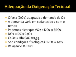    Oferta (DO2) adaptada a demanda de O2
   A demanda varia em cada tecido e com o
    tempo
   Podemos dizer que VO2 = DO2 x ERO2
   DO2 = DC x CaO2
   CaO2 = HbxSaO2x1,39
   Sob condições fisiológicas ERO2 = 20%
   Relação VO2:DO2
 