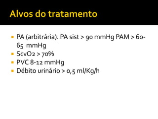    PA (arbitrária). PA sist > 90 mmHg PAM > 60-
    65 mmHg
   ScvO2 > 70%
   PVC 8-12 mmHg
   Débito urinário > 0,5 ml/Kg/h
 