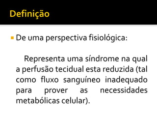  De uma perspectiva fisiológica:

   Representa uma síndrome na qual
 a perfusão tecidual esta reduzida (tal
 como fluxo sanguíneo inadequado
 para prover as necessidades
 metabólicas celular).
 