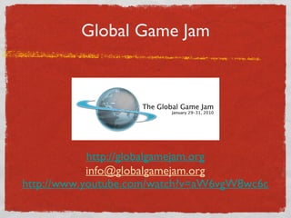Global Game Jam http://globalgamejam.org [email_address] http://www.youtube.com/watch?v=aW6vgW8wc6c 