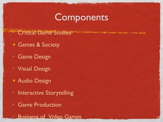 Components Critical Game Studies Games & Society Game Design Visual Design Audio Design Interactive Storytelling Game Production Business of  Video Games 