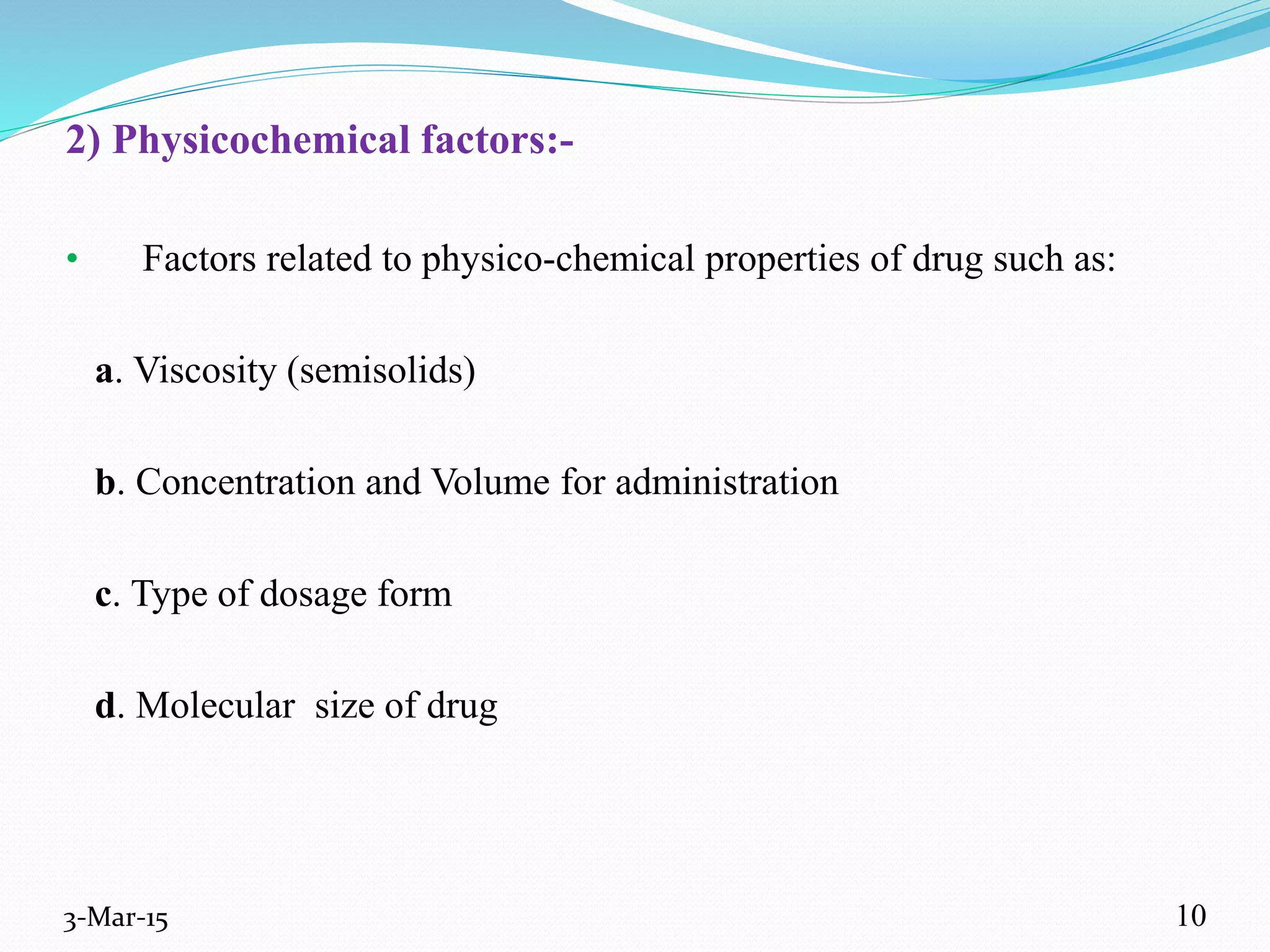 2) Physicochemical factors:-
• Factors related to physico-chemical properties of drug such as:
a. Viscosity (semisolids)
b. Concentration and Volume for administration
c. Type of dosage form
d. Molecular size of drug
3-Mar-15 10
 