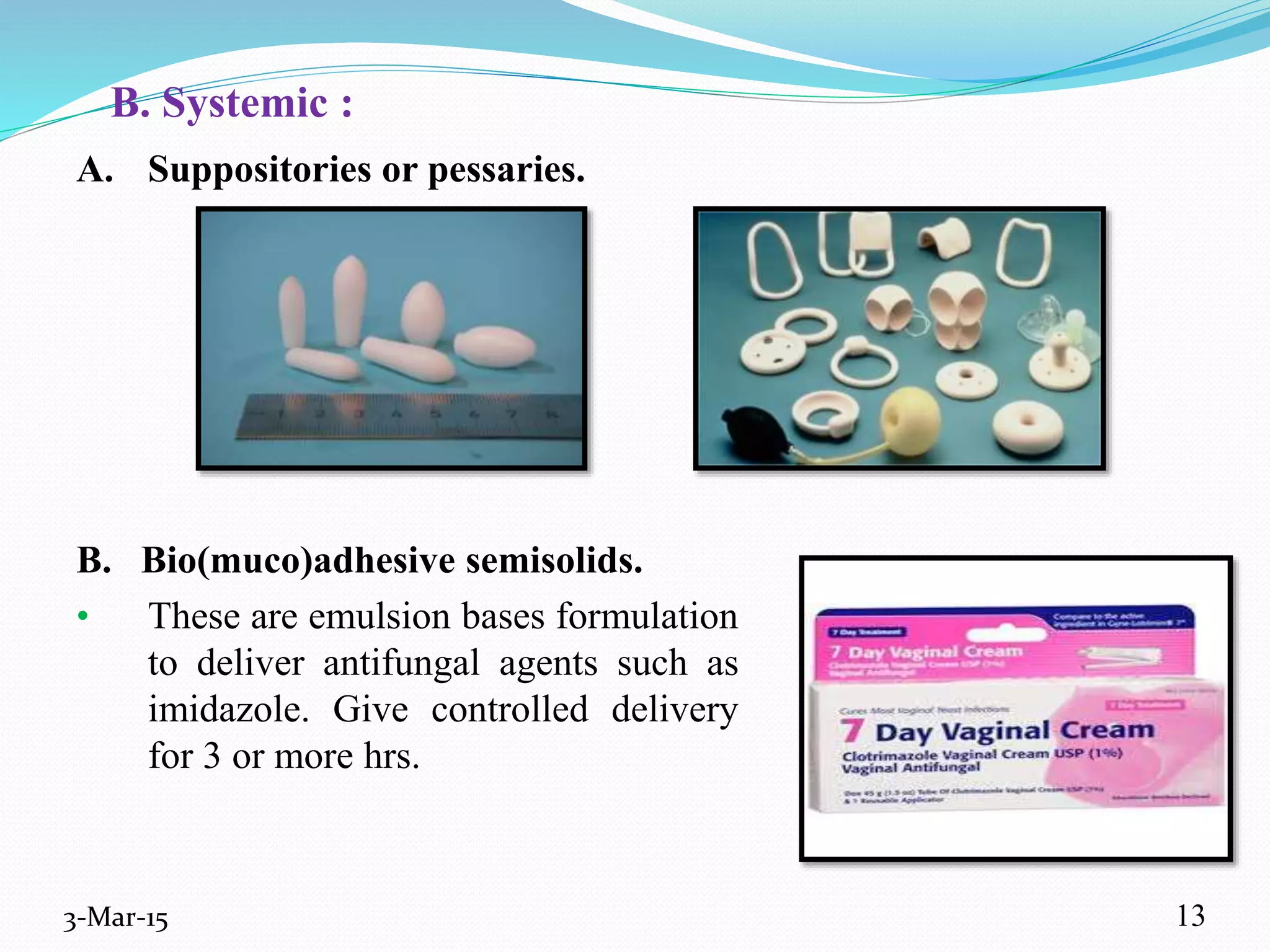 B. Systemic :
A. Suppositories or pessaries.
B. Bio(muco)adhesive semisolids.
• These are emulsion bases formulation
to deliver antifungal agents such as
imidazole. Give controlled delivery
for 3 or more hrs.
3-Mar-15 13
 