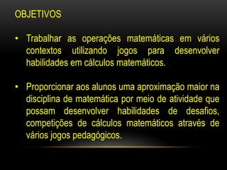 OBJETIVOSTrabalhar as operações matemáticas em vários contextos utilizando jogos para desenvolver habilidades em cálculos matemáticos.