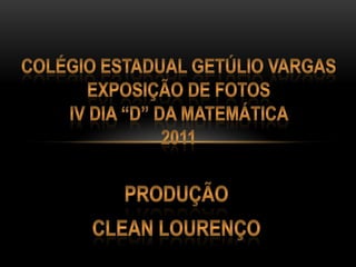 colégio estadual Getúlio VargasEXPOSIÇÃO DE FOTOSIV DIA “D” DA MATEMÁTICA 2011 produção Clean Lourenço 