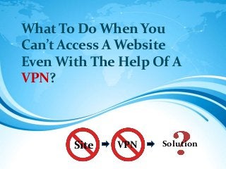What To Do When You
Can’t Access A Website
Even With The Help Of A
VPN?

Site

VPN

Solution

 