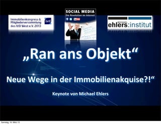 „Ran	
  ans	
  Objekt“
     Neue	
  Wege	
  in	
  der	
  Immobilienakquise?!“
                            Keynote	
  von	
  Michael	
  Ehlers




Samstag, 16. März 13
 